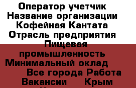 Оператор-учетчик › Название организации ­ Кофейная Кантата › Отрасль предприятия ­ Пищевая промышленность › Минимальный оклад ­ 60 000 - Все города Работа » Вакансии   . Крым,Каховское